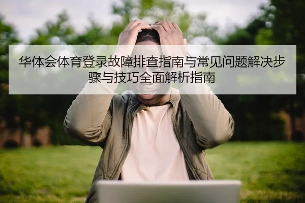 华体会体育登录故障排查指南与常见问题解决步骤与技巧全面解析指南