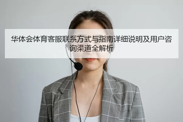 华体会体育客服联系方式与指南详细说明及用户咨询渠道全解析