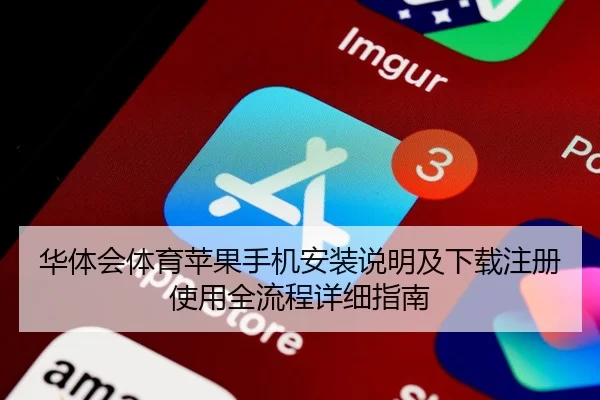 华体会体育苹果手机安装说明及下载注册使用全流程详细指南