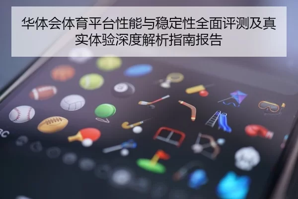 华体会体育平台性能与稳定性全面评测及真实体验深度解析指南报告