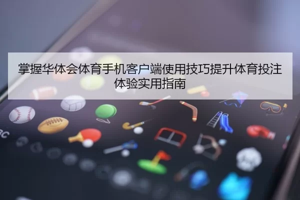 掌握华体会体育手机客户端使用技巧提升体育投注体验实用指南