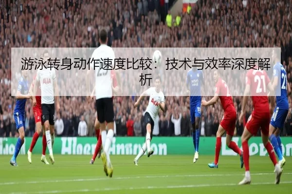 游泳转身动作速度比较：技术与效率深度解析