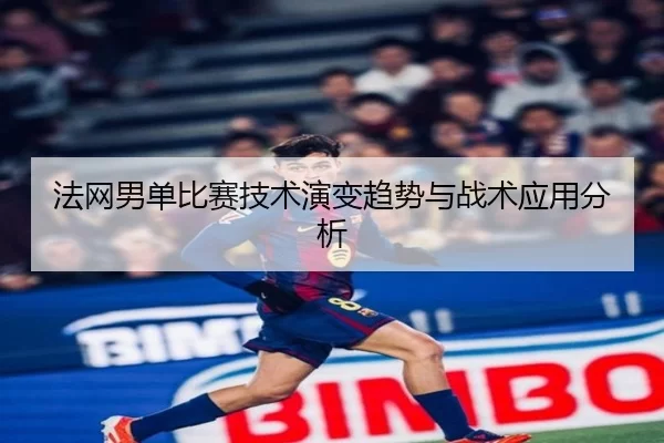 法网男单比赛技术演变趋势与战术应用分析
