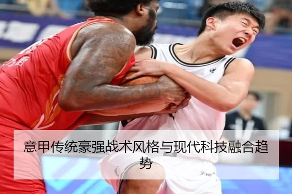 意甲传统豪强战术风格与现代科技融合趋势